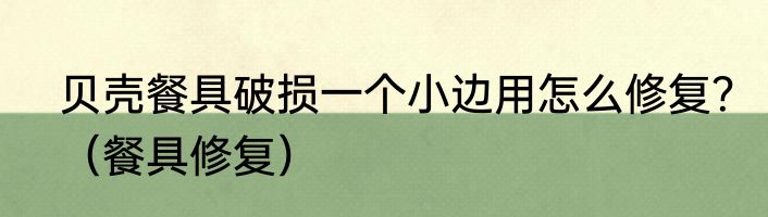 贝壳餐具破损一个小边用怎么修复？（餐具修复）