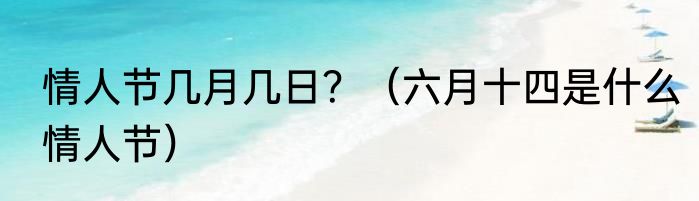 情人节几月几日？（六月十四是什么情人节）