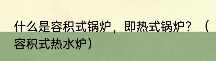 什么是容积式锅炉，即热式锅炉？（容积式热水炉）