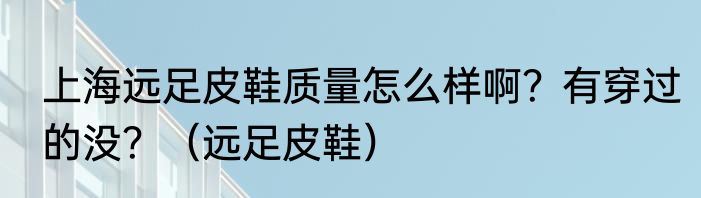 上海远足皮鞋质量怎么样啊？有穿过的没？（远足皮鞋）