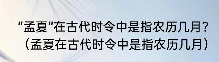 “孟夏”在古代时令中是指农历几月？（孟夏在古代时令中是指农历几月）