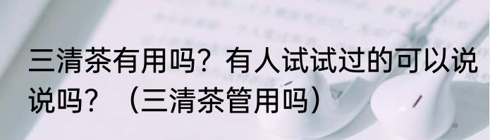 三清茶有用吗？有人试试过的可以说说吗？（三清茶管用吗）