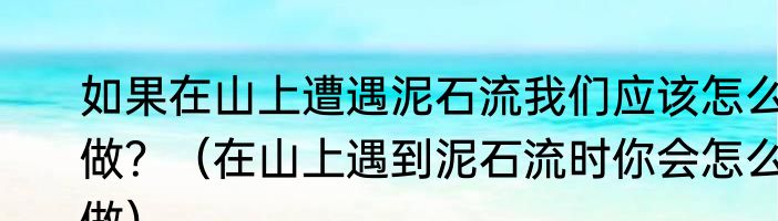 如果在山上遭遇泥石流我们应该怎么做？（在山上遇到泥石流时你会怎么做）