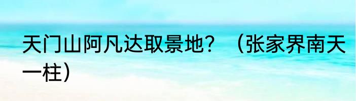 天门山阿凡达取景地？（张家界南天一柱）