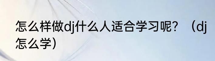 怎么样做dj什么人适合学习呢？（dj怎么学）