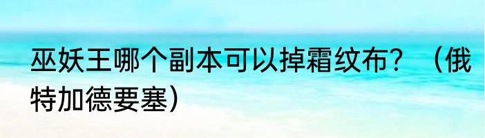 巫妖王哪个副本可以掉霜纹布？（俄特加德要塞）
