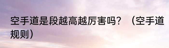 空手道是段越高越厉害吗？（空手道规则）