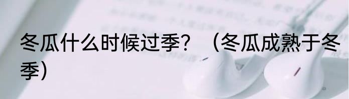 冬瓜什么时候过季？（冬瓜成熟于冬季）