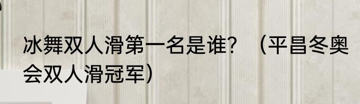 冰舞双人滑第一名是谁？（平昌冬奥会双人滑冠军）