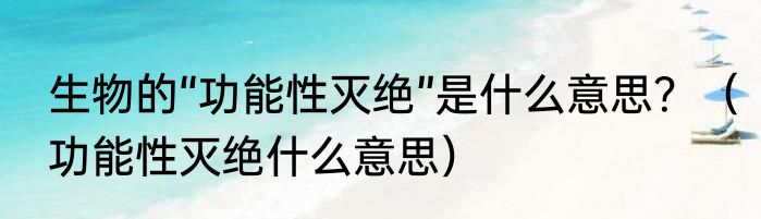 生物的“功能性灭绝”是什么意思？（功能性灭绝什么意思）
