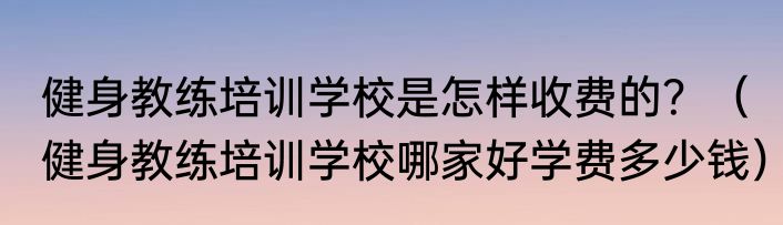 健身教练培训学校是怎样收费的？（健身教练培训学校哪家好学费多少钱）