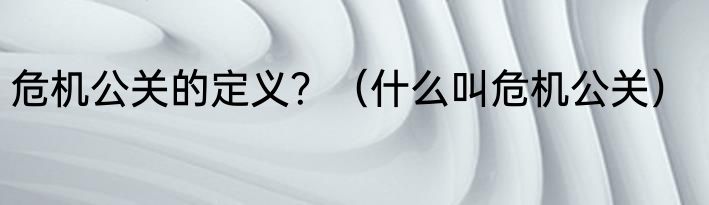 危机公关的定义？（什么叫危机公关）