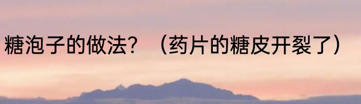 糖泡子的做法？（药片的糖皮开裂了）