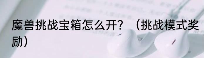 魔兽挑战宝箱怎么开？（挑战模式奖励）
