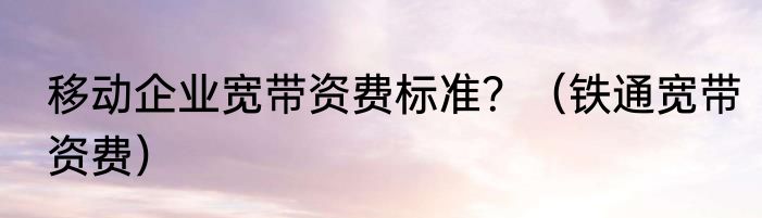 移动企业宽带资费标准？（铁通宽带资费）