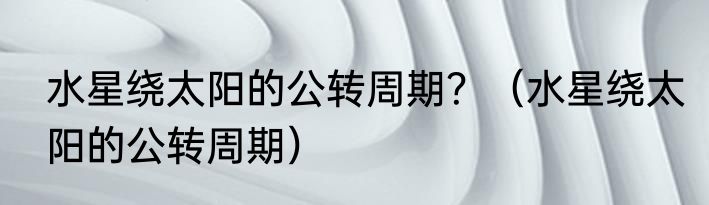 水星绕太阳的公转周期？（水星绕太阳的公转周期）