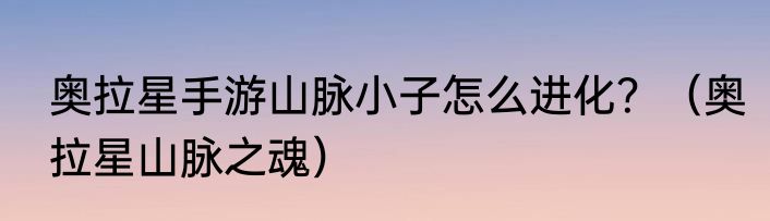 奥拉星手游山脉小子怎么进化？（奥拉星山脉之魂）