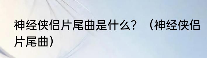 神经侠侣片尾曲是什么？（神经侠侣片尾曲）