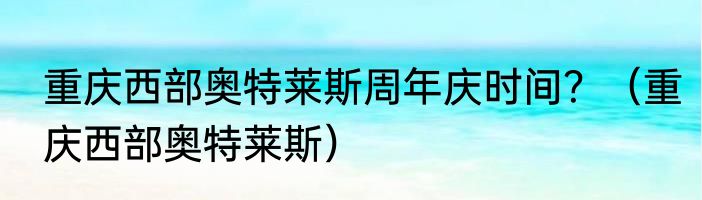 重庆西部奥特莱斯周年庆时间？（重庆西部奥特莱斯）