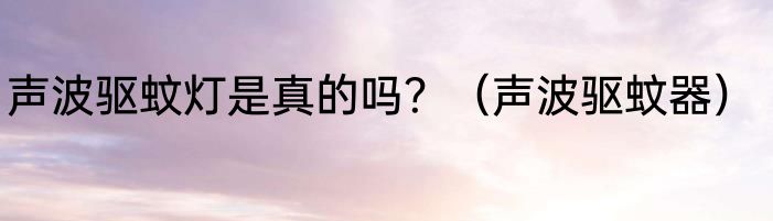 声波驱蚊灯是真的吗？（声波驱蚊器）
