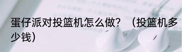 蛋仔派对投篮机怎么做？（投篮机多少钱）