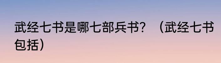 武经七书是哪七部兵书？（武经七书包括）