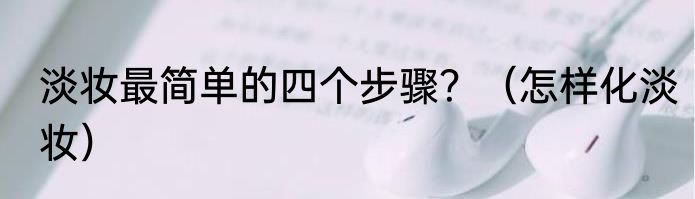 淡妆最简单的四个步骤？（怎样化淡妆）