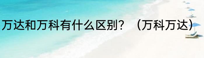 万达和万科有什么区别？（万科万达）