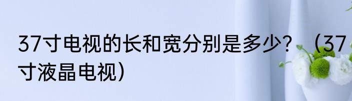 37寸电视的长和宽分别是多少？（37寸液晶电视）