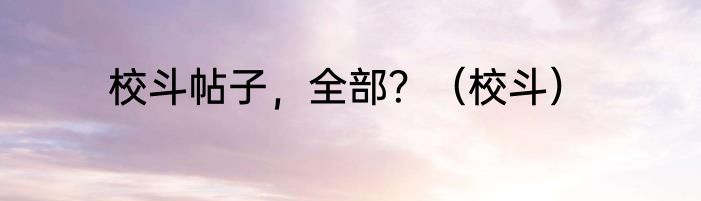 校斗帖子，全部？（校斗）