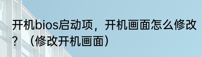 开机bios启动项，开机画面怎么修改？（修改开机画面）