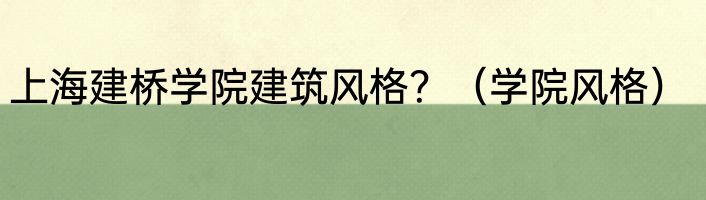 上海建桥学院建筑风格？（学院风格）
