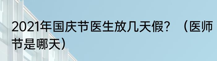2021年国庆节医生放几天假？（医师节是哪天）