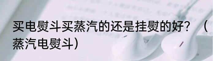 买电熨斗买蒸汽的还是挂熨的好？（蒸汽电熨斗）