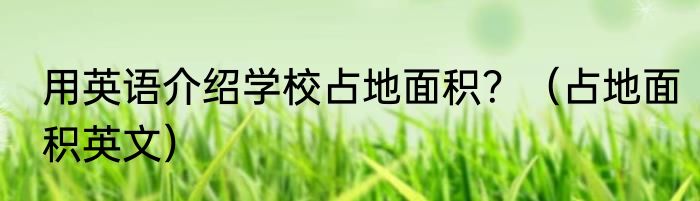 用英语介绍学校占地面积？（占地面积英文）