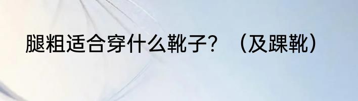 腿粗适合穿什么靴子？（及踝靴）