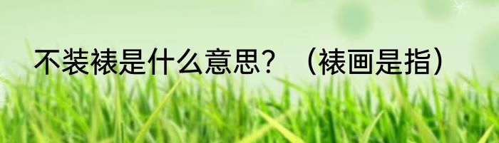 不装裱是什么意思？（裱画是指）