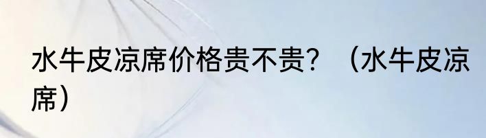 水牛皮凉席价格贵不贵？（水牛皮凉席）