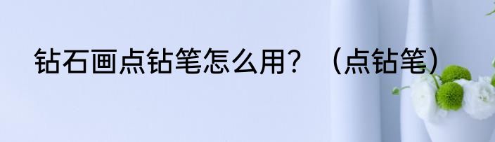 钻石画点钻笔怎么用？（点钻笔）