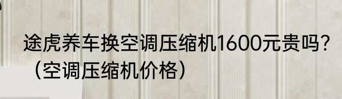 途虎养车换空调压缩机1600元贵吗？（空调压缩机价格）