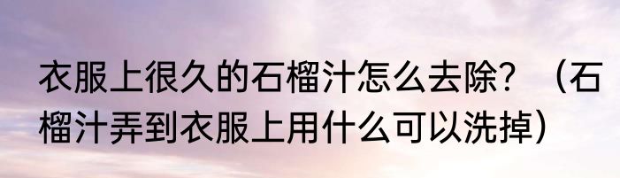 衣服上很久的石榴汁怎么去除？（石榴汁弄到衣服上用什么可以洗掉）