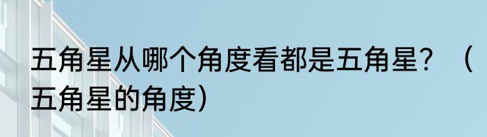 五角星从哪个角度看都是五角星？（五角星的角度）