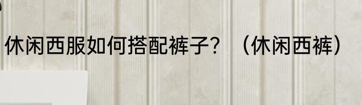 休闲西服如何搭配裤子？（休闲西裤）