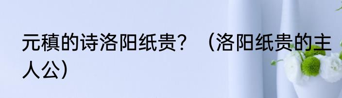 元稹的诗洛阳纸贵？（洛阳纸贵的主人公）