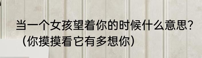 当一个女孩望着你的时候什么意思？（你摸摸看它有多想你）