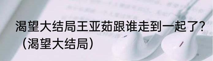 渴望大结局王亚茹跟谁走到一起了？（渴望大结局）
