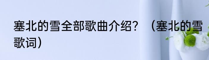 塞北的雪全部歌曲介绍？（塞北的雪歌词）