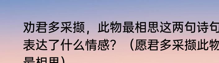 劝君多采撷，此物最相思这两句诗句表达了什么情感？（愿君多采撷此物最相思）