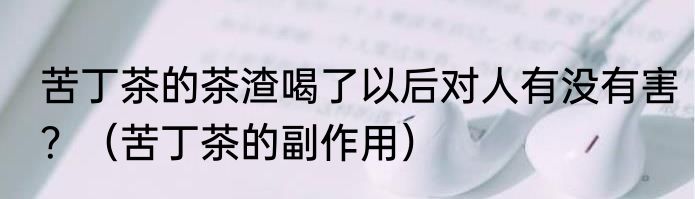 苦丁茶的茶渣喝了以后对人有没有害？（苦丁茶的副作用）