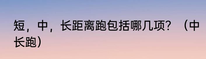 短，中，长距离跑包括哪几项？（中长跑）